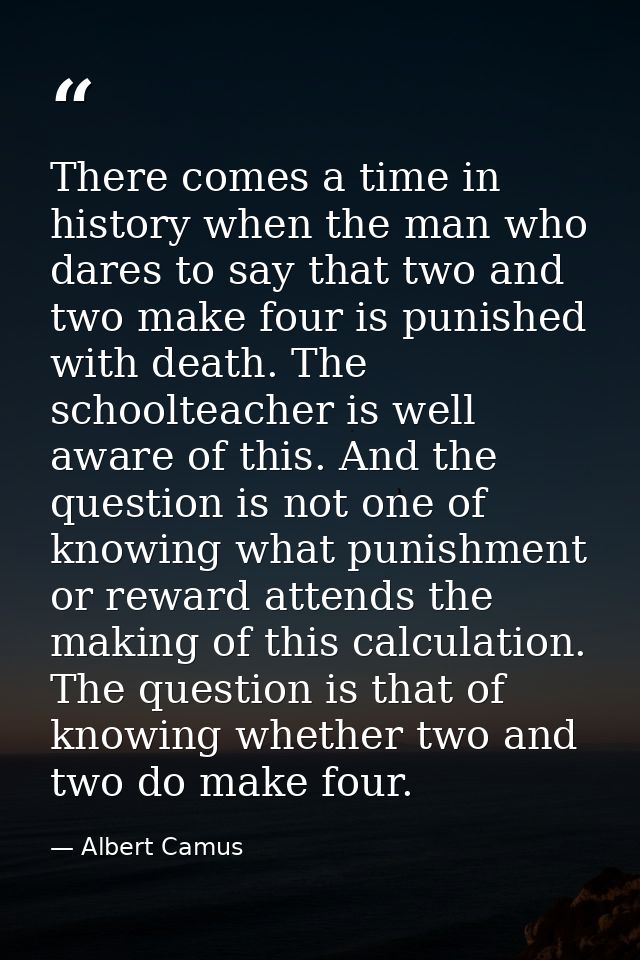 There comes a time in history when the man who dares to say that two and two make four is punished with death. The schoo — Albert Camus