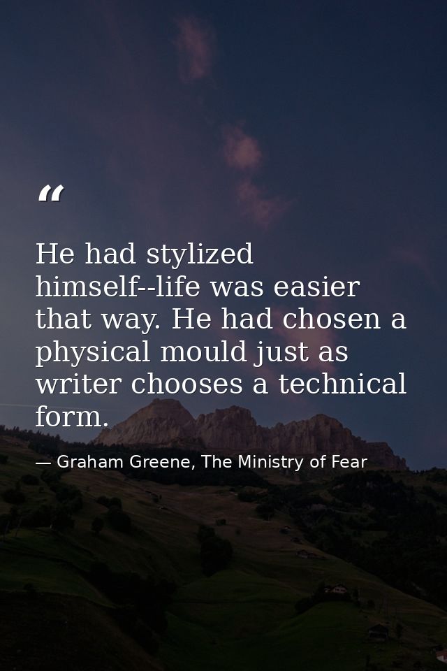 He had stylized himself--life was easier that way. He had chosen a physical mould just as writer chooses a technical for — Graham Greene, The Ministry of Fear