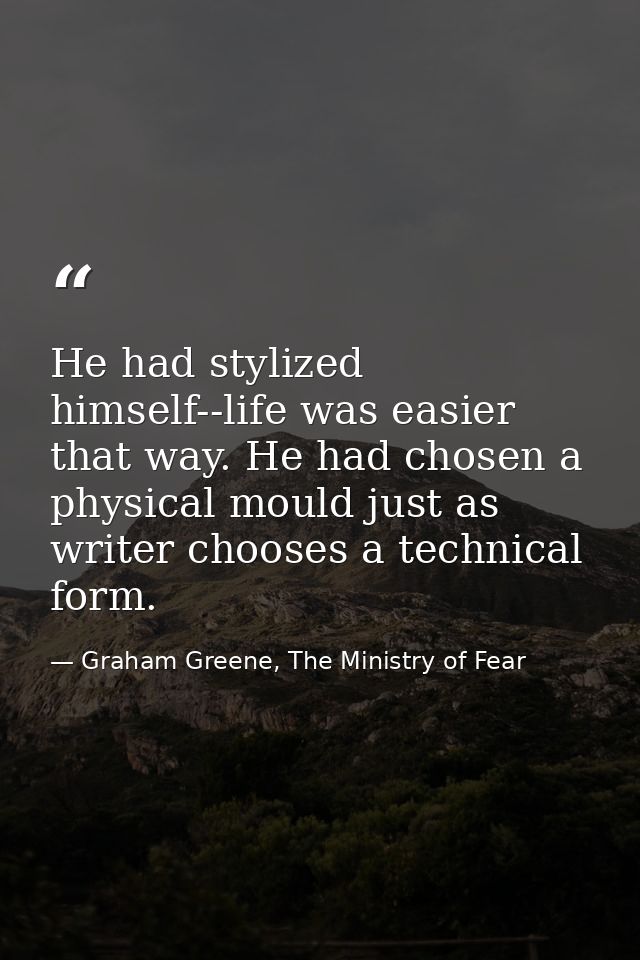 He had stylized himself--life was easier that way. He had chosen a physical mould just as writer chooses a technical for — Graham Greene, The Ministry of Fear