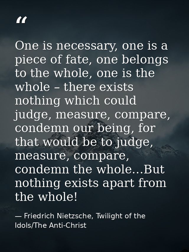 One is necessary, one is a piece of fate, one belongs to the whole, one is the whole – there exists nothing which could  — Friedrich Nietzsche, Twilight of the Idols/The Anti-Christ