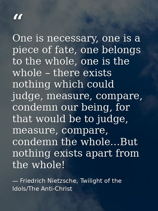 One is necessary, one is a piece of fate, one belongs to the whole, one is the whole – there exists nothing which could  — Friedrich Nietzsche, Twilight of the Idols/The Anti-Christ