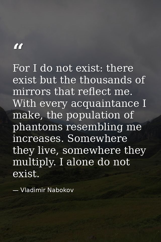 For I do not exist: there exist but the thousands of mirrors that reflect me. With every acquaintance I make, the popula — Vladimir Nabokov