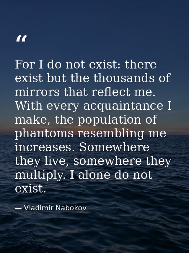 For I do not exist: there exist but the thousands of mirrors that reflect me. With every acquaintance I make, the popula — Vladimir Nabokov