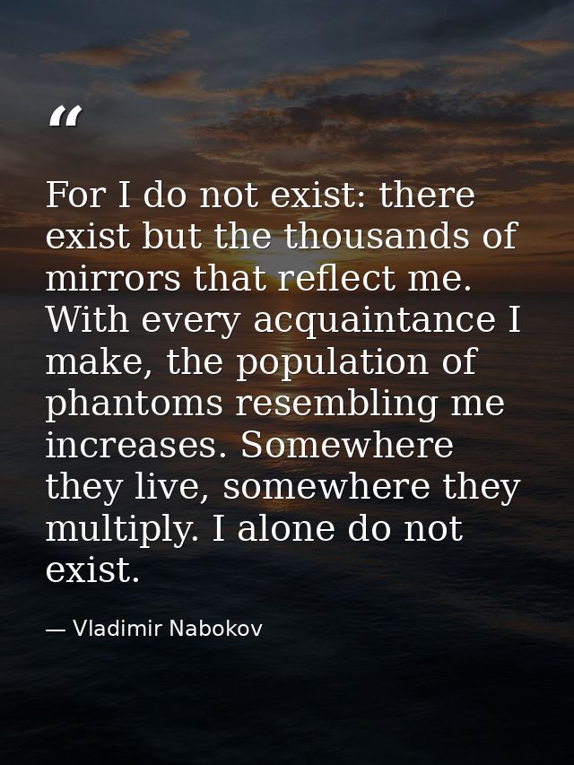 For I do not exist: there exist but the thousands of mirrors that reflect me. With every acquaintance I make, the popula — Vladimir Nabokov