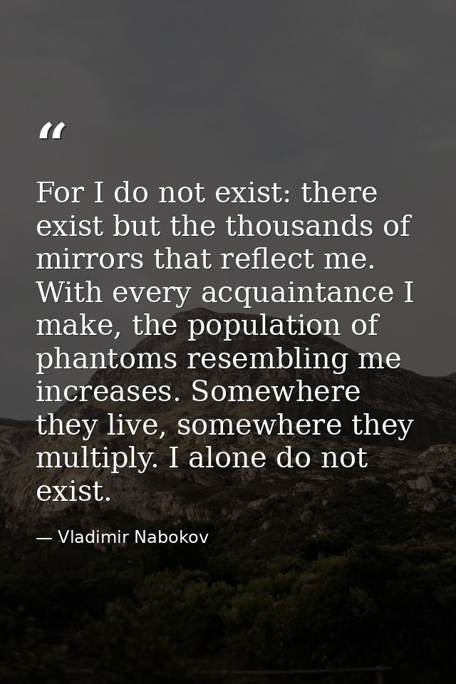 For I do not exist: there exist but the thousands of mirrors that reflect me. With every acquaintance I make, the popula — Vladimir Nabokov