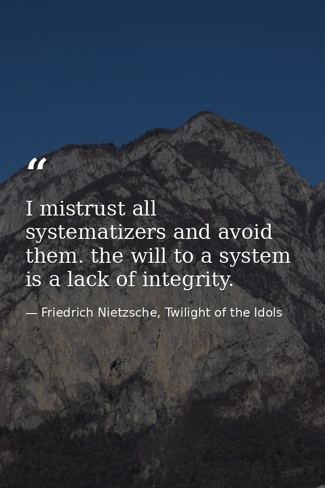I mistrust all systematizers and avoid them. the will to a system is a lack of integrity. — Friedrich Nietzsche, Twilight of the Idols