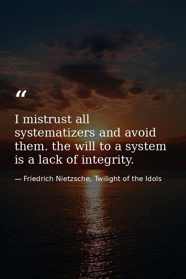 I mistrust all systematizers and avoid them. the will to a system is a lack of integrity. — Friedrich Nietzsche, Twilight of the Idols