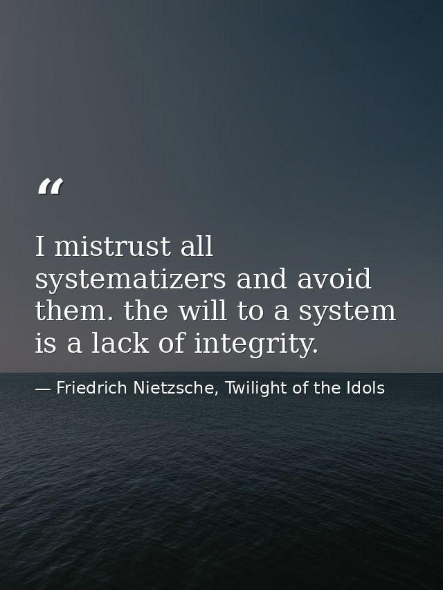 I mistrust all systematizers and avoid them. the will to a system is a lack of integrity. — Friedrich Nietzsche, Twilight of the Idols