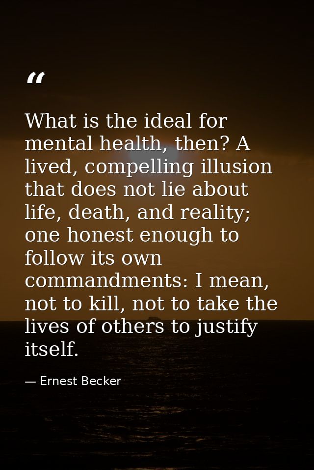 What is the ideal for mental health, then? A lived, compelling illusion that does not lie about life, death, and reality — Ernest Becker