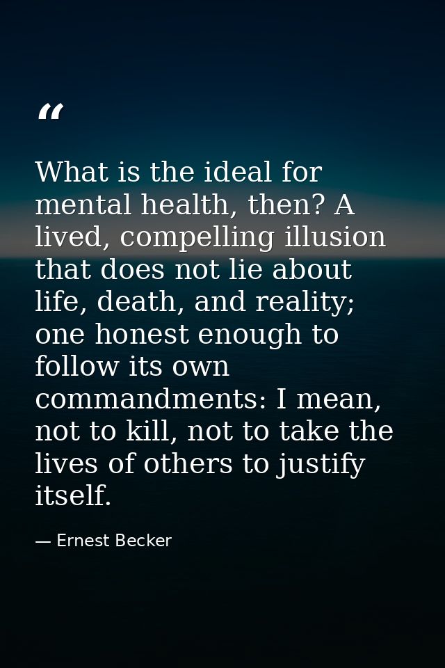 What is the ideal for mental health, then? A lived, compelling illusion that does not lie about life, death, and reality — Ernest Becker