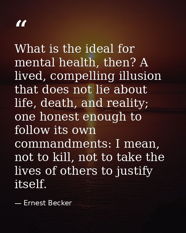 What is the ideal for mental health, then? A lived, compelling illusion that does not lie about life, death, and reality — Ernest Becker