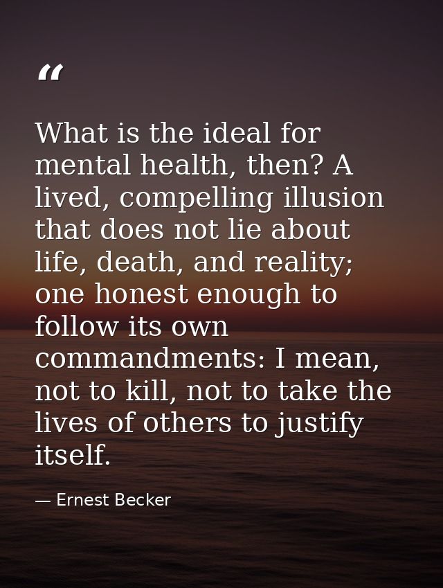 What is the ideal for mental health, then? A lived, compelling illusion that does not lie about life, death, and reality — Ernest Becker
