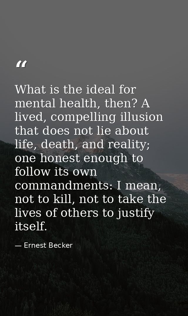 What is the ideal for mental health, then? A lived, compelling illusion that does not lie about life, death, and reality — Ernest Becker