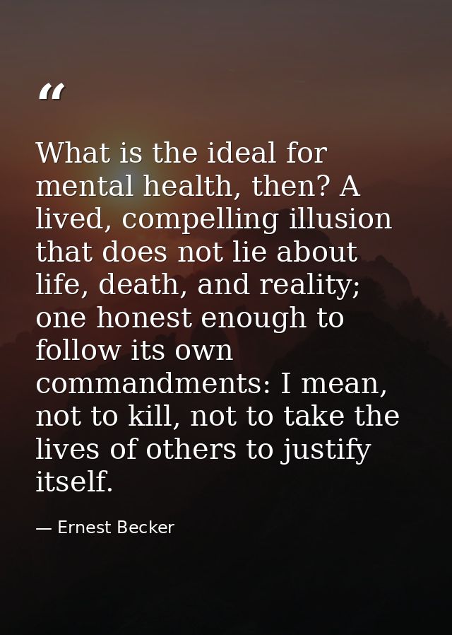 What is the ideal for mental health, then? A lived, compelling illusion that does not lie about life, death, and reality — Ernest Becker