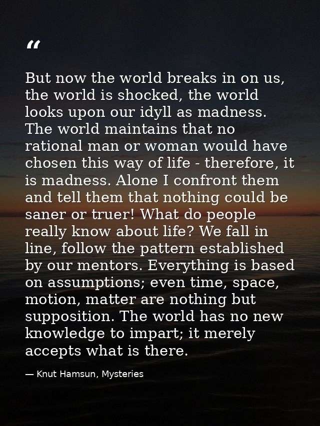 But now the world breaks in on us, the world is shocked, the world looks upon our idyll as madness. The world maintains  — Knut Hamsun, Mysteries