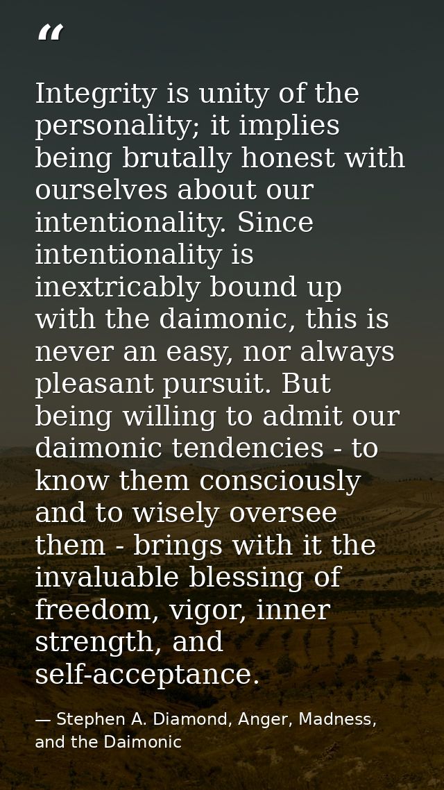 Integrity is unity of the personality; it implies being brutally honest with ourselves about our intentionality. Since i — Stephen A. Diamond, Anger, Madness, and the Daimonic