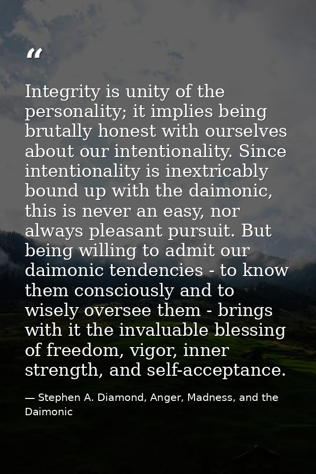 Integrity is unity of the personality; it implies being brutally honest with ourselves about our intentionality. Since i — Stephen A. Diamond, Anger, Madness, and the Daimonic