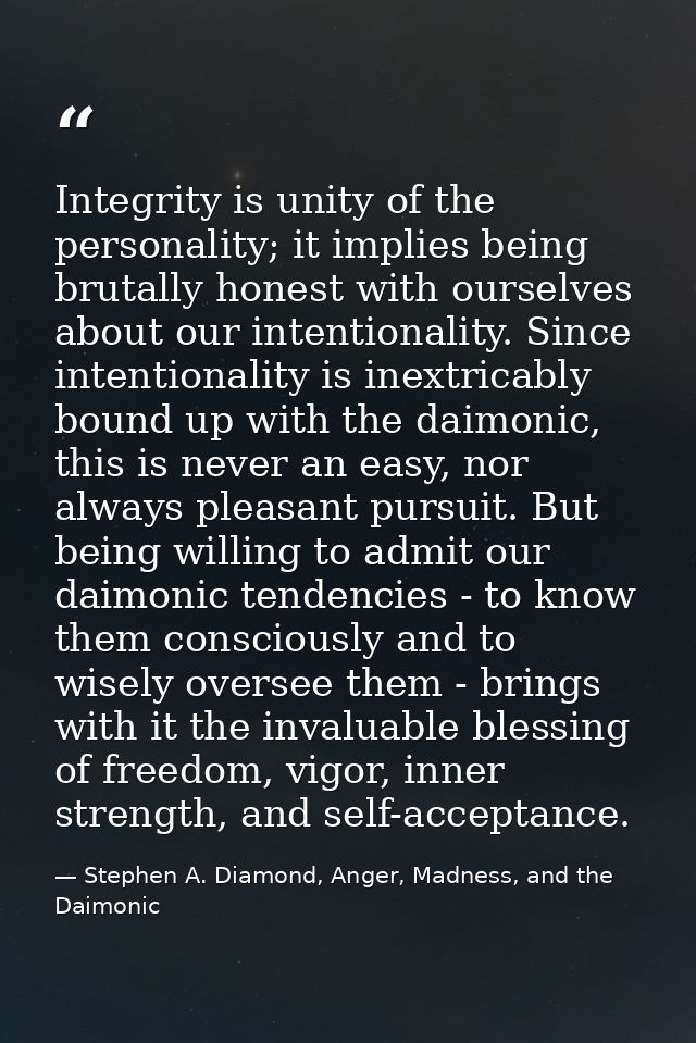 Integrity is unity of the personality; it implies being brutally honest with ourselves about our intentionality. Since i — Stephen A. Diamond, Anger, Madness, and the Daimonic