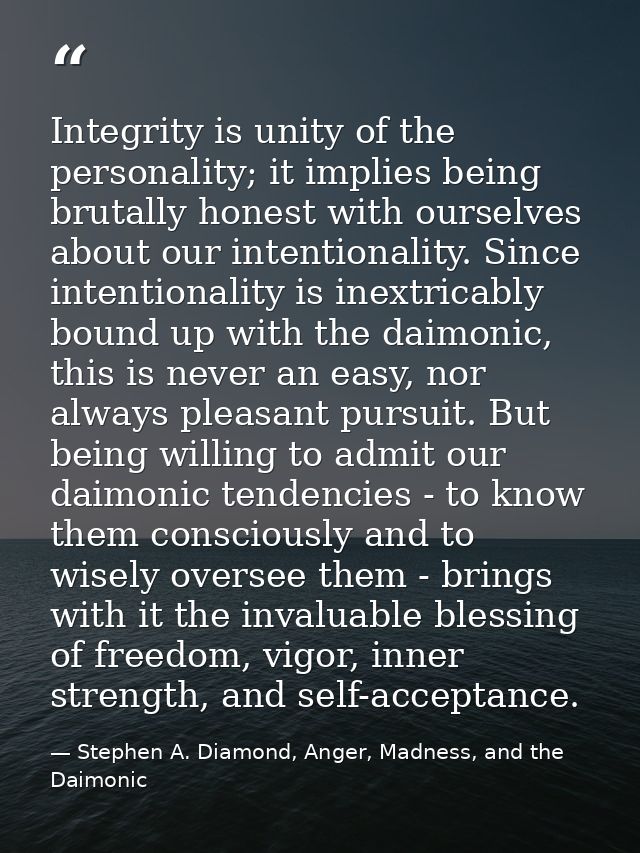 Integrity is unity of the personality; it implies being brutally honest with ourselves about our intentionality. Since i — Stephen A. Diamond, Anger, Madness, and the Daimonic