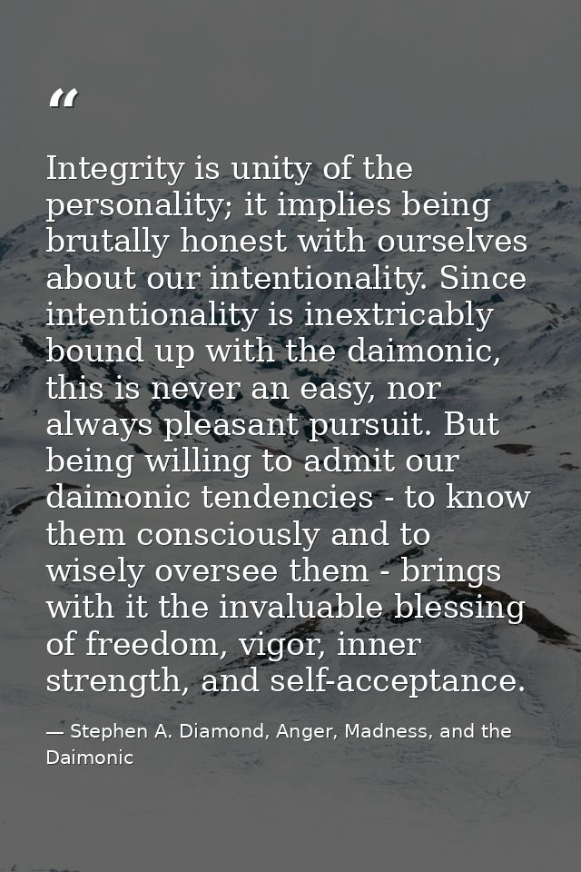 Integrity is unity of the personality; it implies being brutally honest with ourselves about our intentionality. Since i — Stephen A. Diamond, Anger, Madness, and the Daimonic