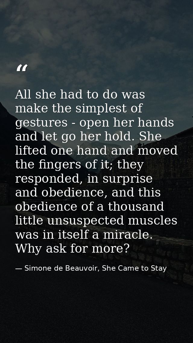 All she had to do was make the simplest of gestures - open her hands and let go her hold. She lifted one hand and moved  — Simone de Beauvoir, She Came to Stay