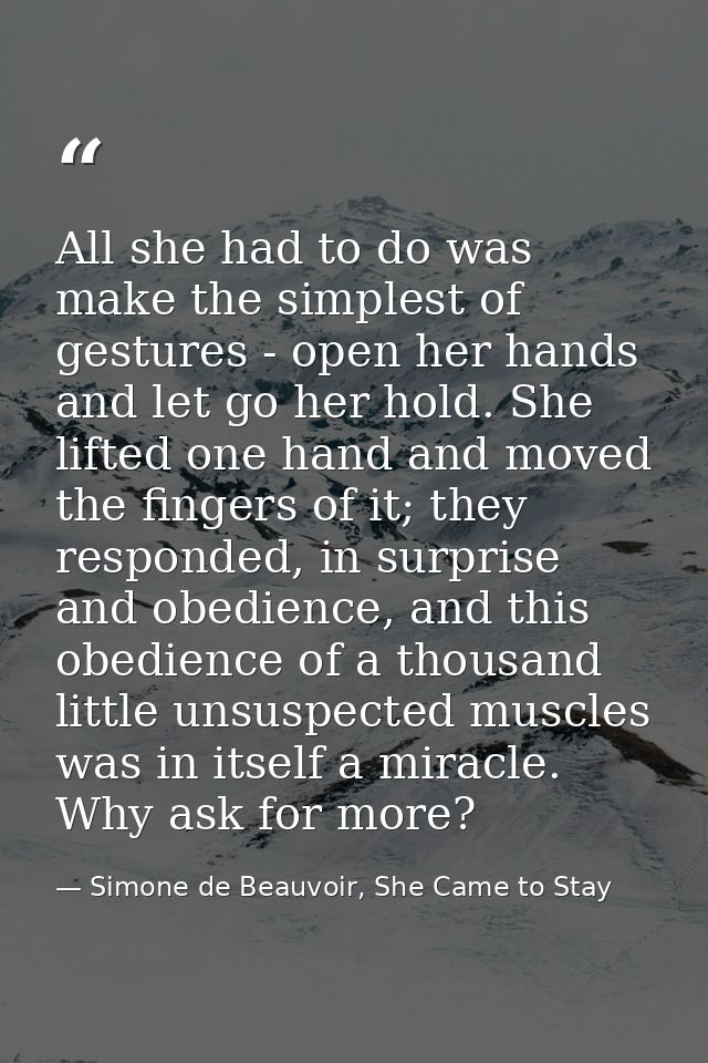 All she had to do was make the simplest of gestures - open her hands and let go her hold. She lifted one hand and moved  — Simone de Beauvoir, She Came to Stay