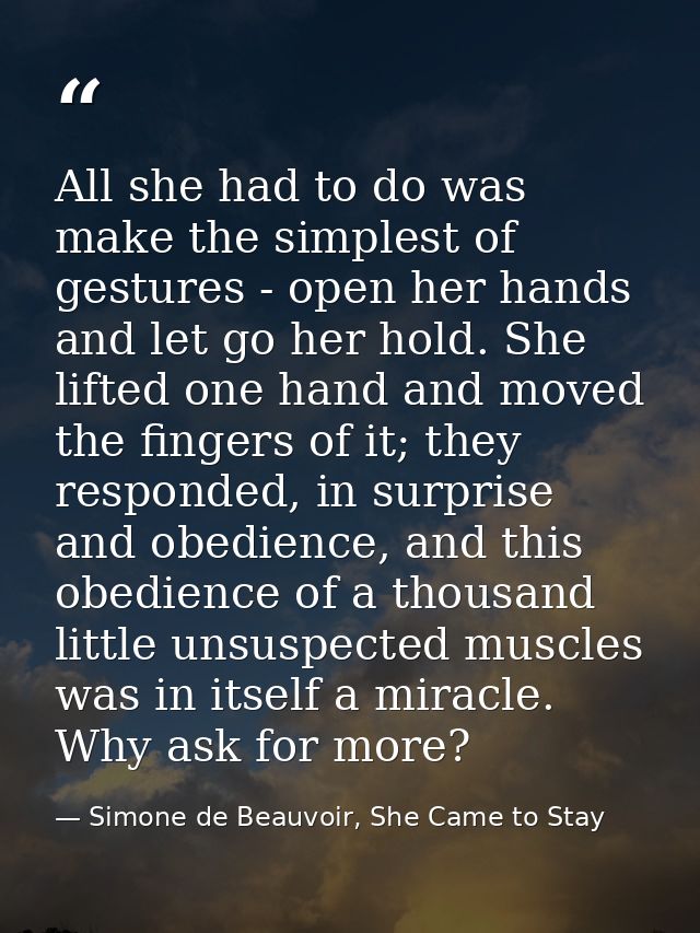 All she had to do was make the simplest of gestures - open her hands and let go her hold. She lifted one hand and moved  — Simone de Beauvoir, She Came to Stay