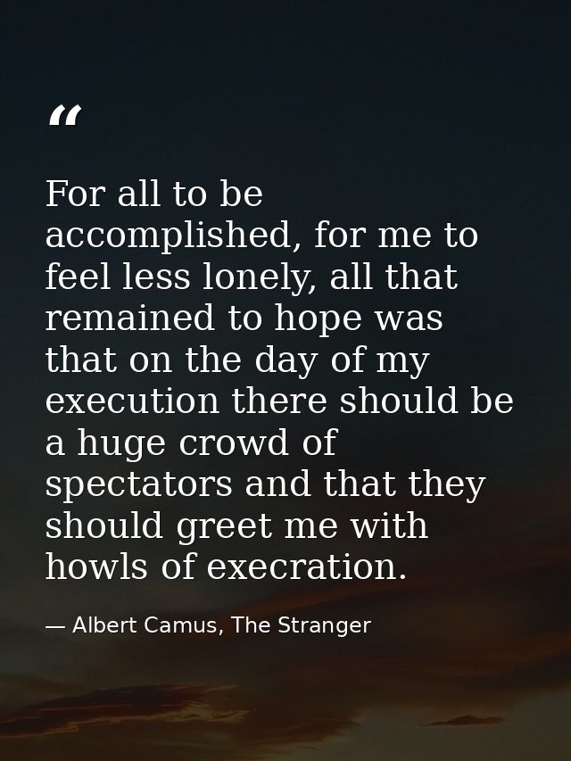For all to be accomplished, for me to feel less lonely, all that remained to hope was that on the day of my execution th — Albert Camus, The Stranger