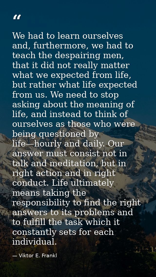 We had to learn ourselves and, furthermore, we had to teach the despairing men, that it did not really matter what we ex — Viktor E. Frankl