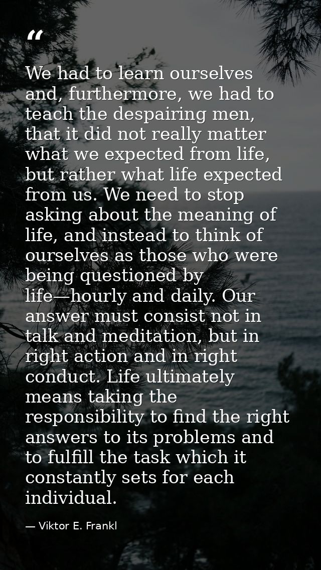 We had to learn ourselves and, furthermore, we had to teach the despairing men, that it did not really matter what we ex — Viktor E. Frankl
