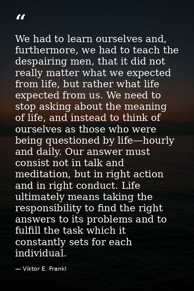 We had to learn ourselves and, furthermore, we had to teach the despairing men, that it did not really matter what we ex — Viktor E. Frankl
