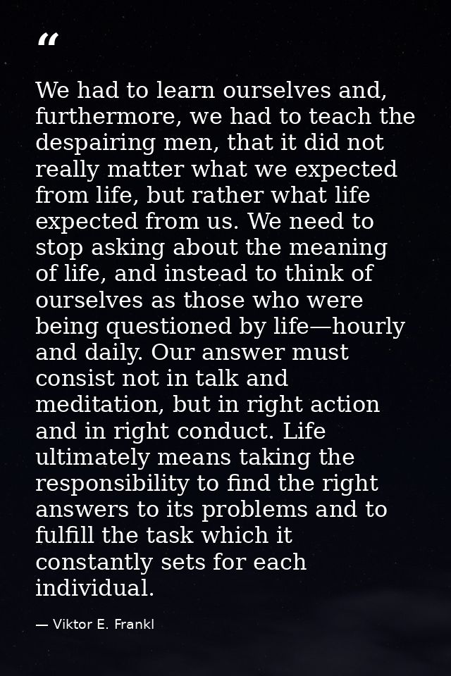 We had to learn ourselves and, furthermore, we had to teach the despairing men, that it did not really matter what we ex — Viktor E. Frankl