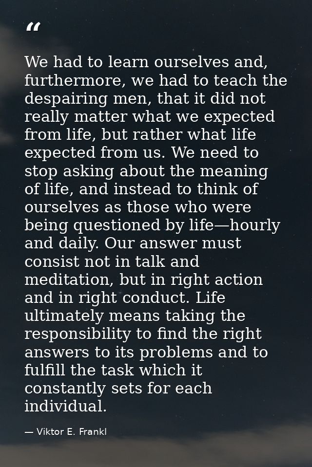 We had to learn ourselves and, furthermore, we had to teach the despairing men, that it did not really matter what we ex — Viktor E. Frankl