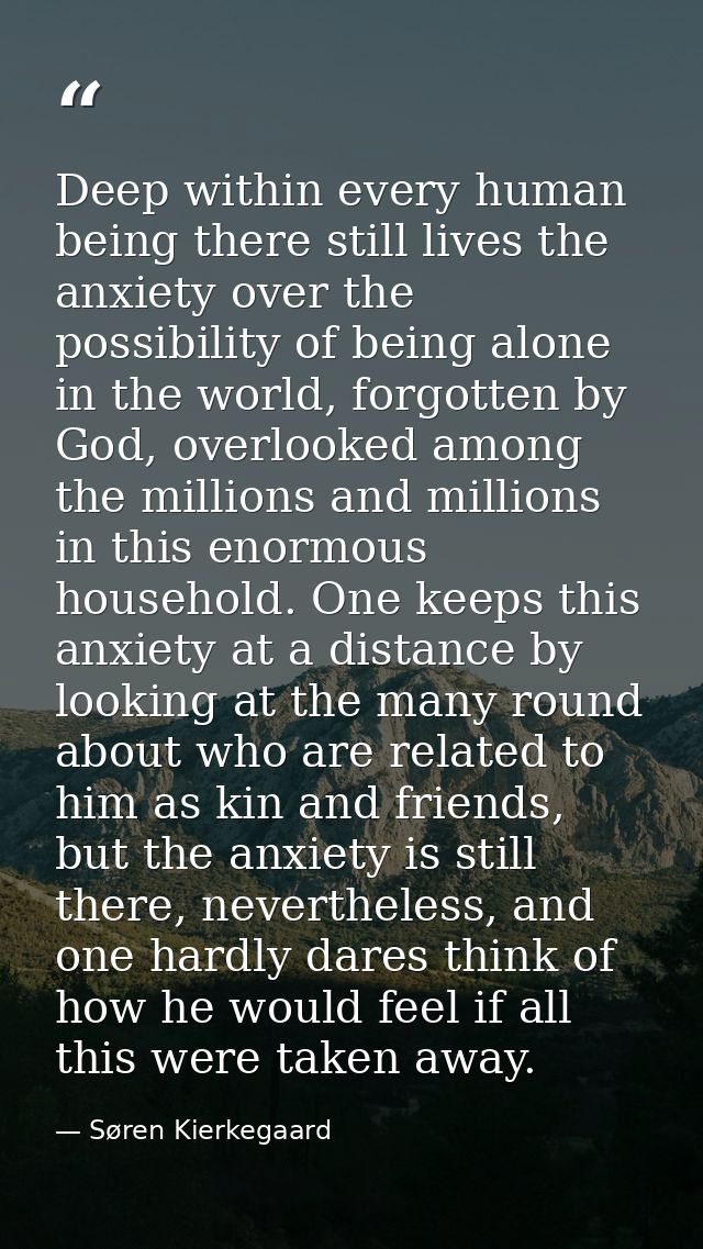 Deep within every human being there still lives the anxiety over the possibility of being alone in the world, forgotten  — Søren Kierkegaard