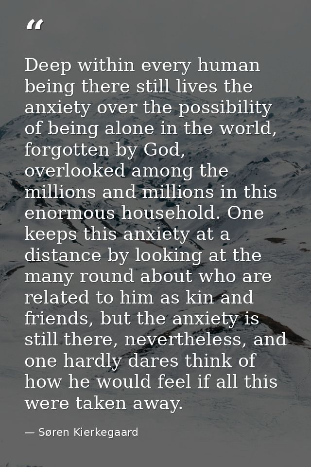 Deep within every human being there still lives the anxiety over the possibility of being alone in the world, forgotten  — Søren Kierkegaard