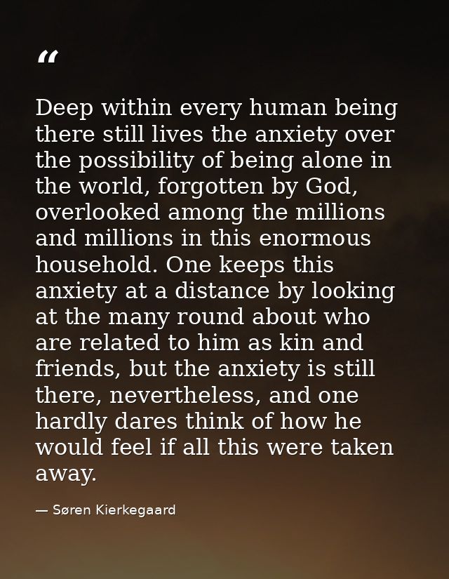 Deep within every human being there still lives the anxiety over the possibility of being alone in the world, forgotten  — Søren Kierkegaard