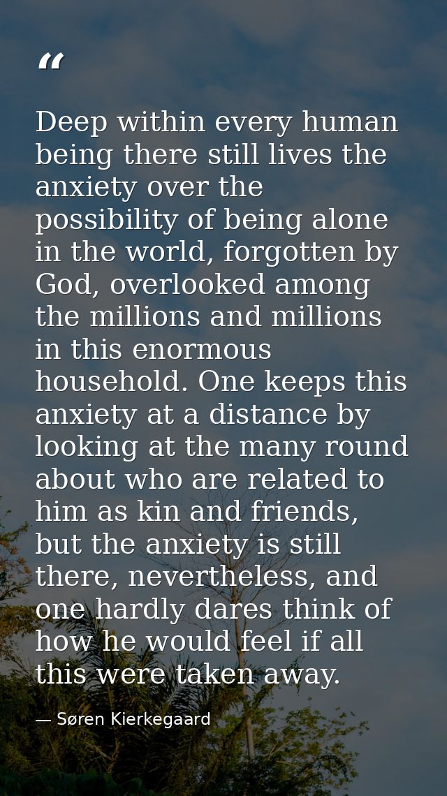 Deep within every human being there still lives the anxiety over the possibility of being alone in the world, forgotten  — Søren Kierkegaard