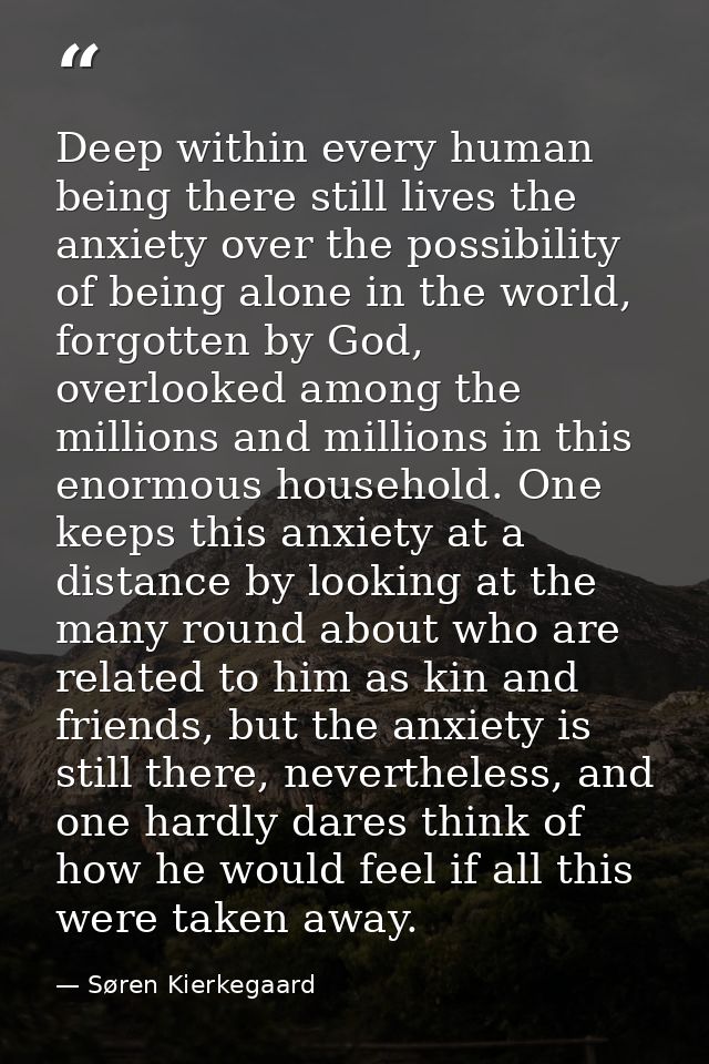 Deep within every human being there still lives the anxiety over the possibility of being alone in the world, forgotten  — Søren Kierkegaard