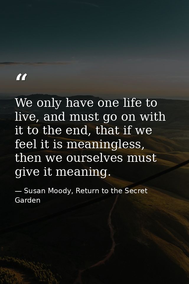 We only have one life to live, and must go on with it to the end, that if we feel it is meaningless, then we ourselves m — Susan Moody, Return to the Secret Garden