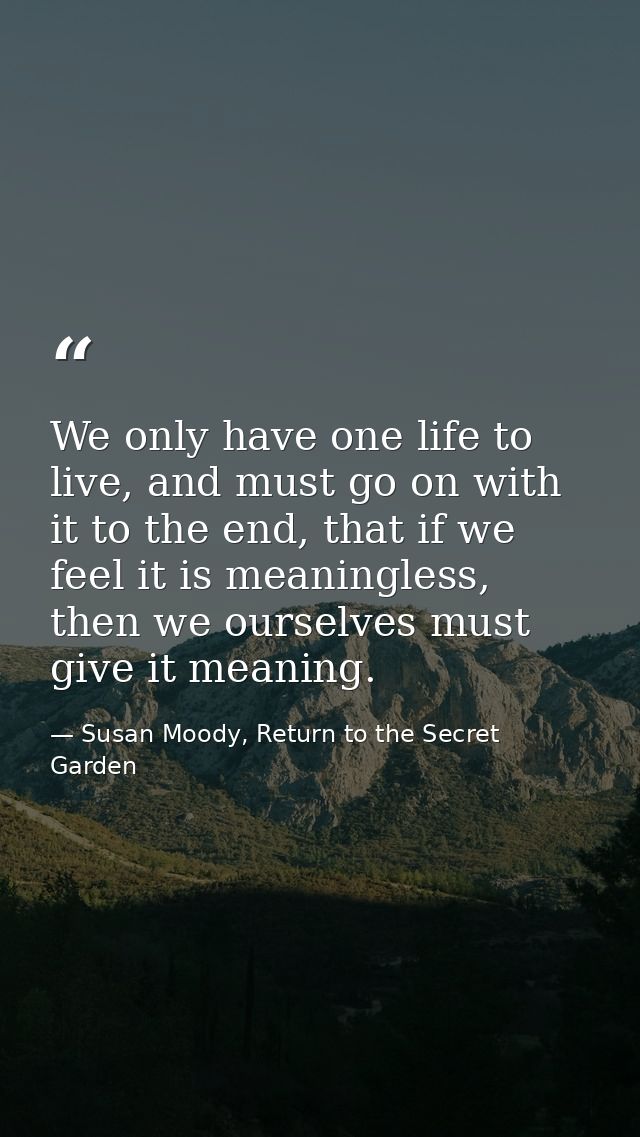 We only have one life to live, and must go on with it to the end, that if we feel it is meaningless, then we ourselves m — Susan Moody, Return to the Secret Garden