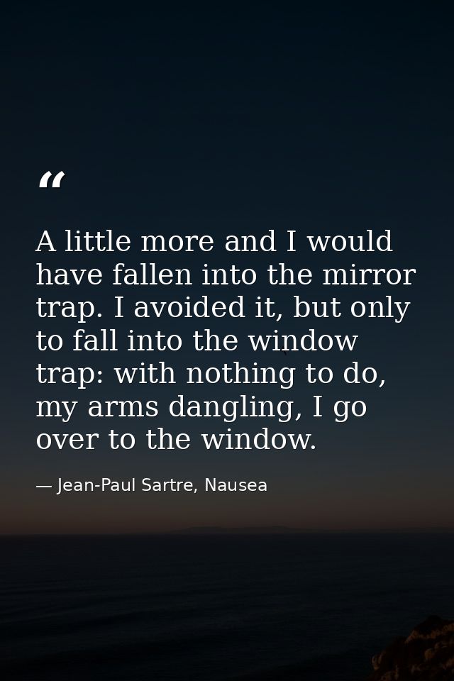 A little more and I would have fallen into the mirror trap. I avoided it, but only to fall into the window trap: with no — Jean-Paul Sartre, Nausea