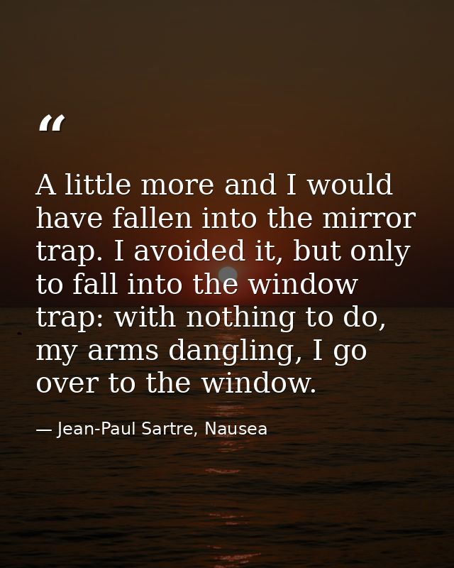 A little more and I would have fallen into the mirror trap. I avoided it, but only to fall into the window trap: with no — Jean-Paul Sartre, Nausea