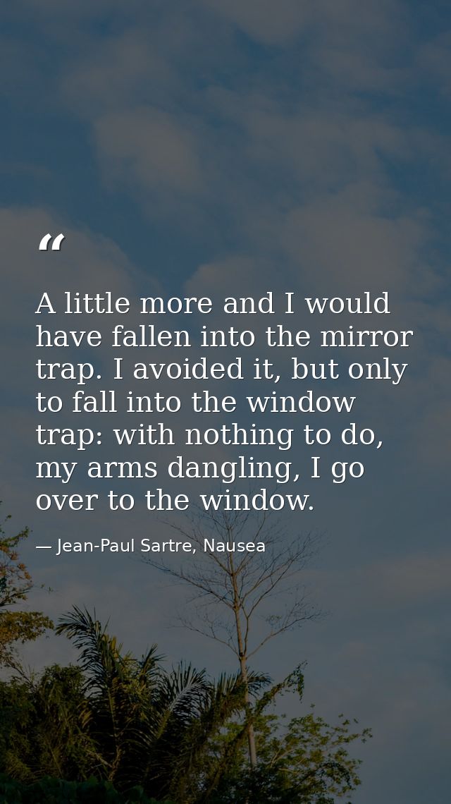 A little more and I would have fallen into the mirror trap. I avoided it, but only to fall into the window trap: with no — Jean-Paul Sartre, Nausea