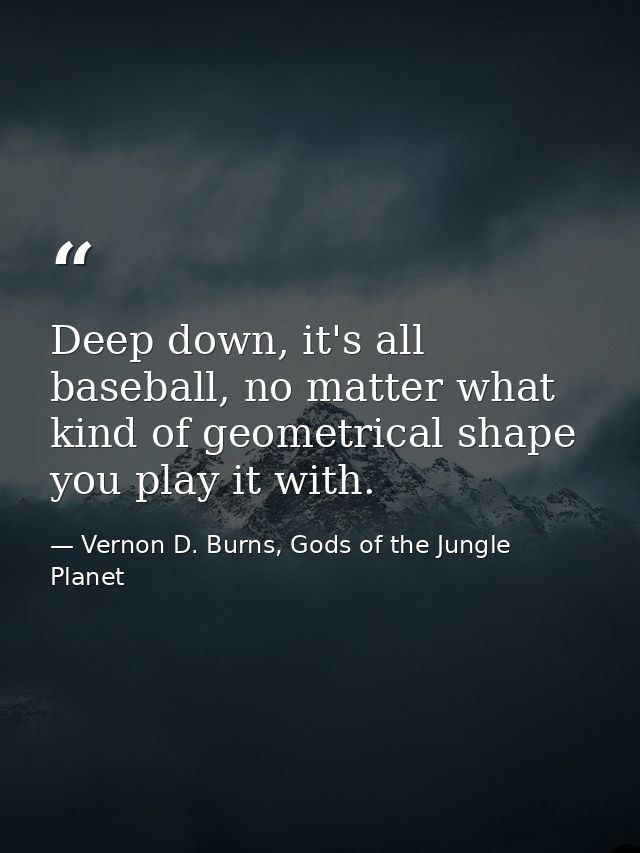 Deep down, it's all baseball, no matter what kind of geometrical shape you play it with. — Vernon D. Burns, Gods of the Jungle Planet