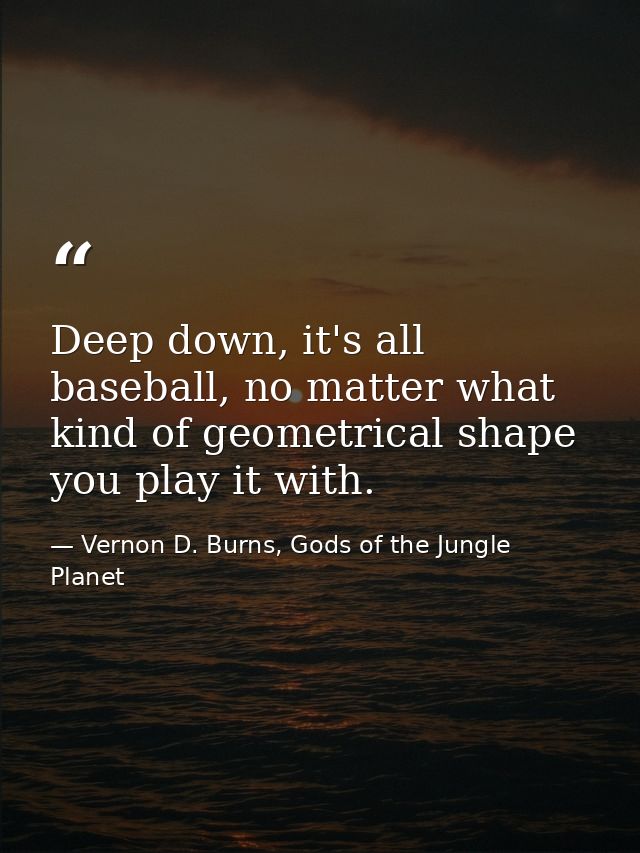 Deep down, it's all baseball, no matter what kind of geometrical shape you play it with. — Vernon D. Burns, Gods of the Jungle Planet