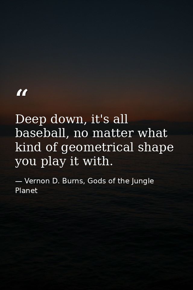 Deep down, it's all baseball, no matter what kind of geometrical shape you play it with. — Vernon D. Burns, Gods of the Jungle Planet