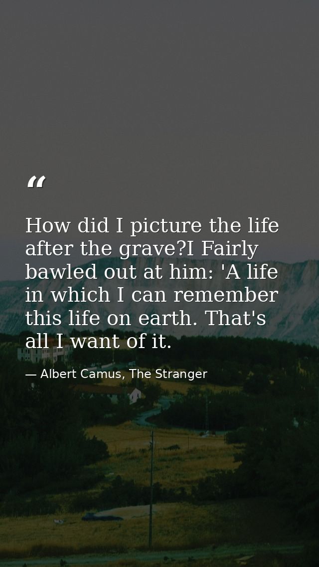 How did I picture the life after the grave?I Fairly bawled out at him: 'A life in which I can remember this life on eart — Albert Camus, The Stranger