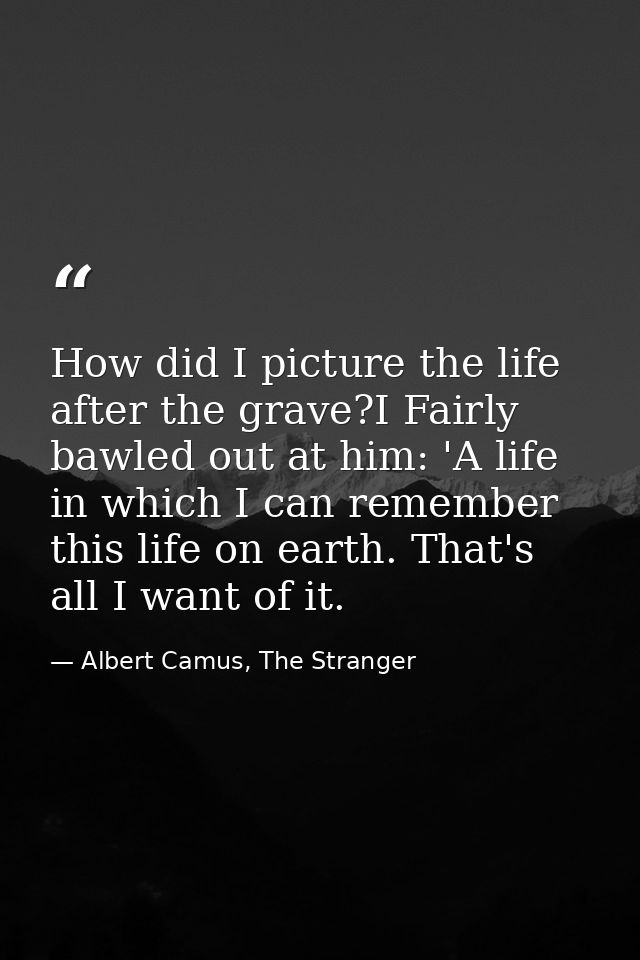 How did I picture the life after the grave?I Fairly bawled out at him: 'A life in which I can remember this life on eart — Albert Camus, The Stranger