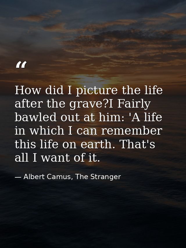 How did I picture the life after the grave?I Fairly bawled out at him: 'A life in which I can remember this life on eart — Albert Camus, The Stranger