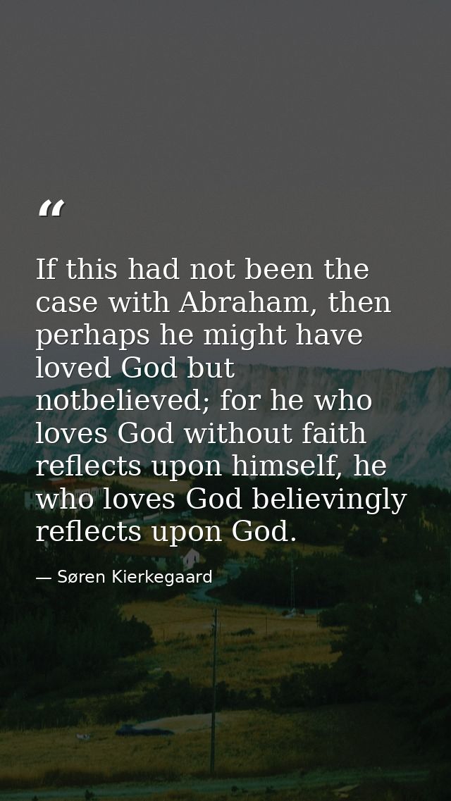 If this had not been the case with Abraham, then perhaps he might have loved God but notbelieved; for he who loves God w — Søren Kierkegaard